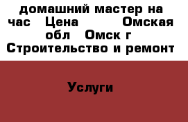 домашний мастер на час › Цена ­ 500 - Омская обл., Омск г. Строительство и ремонт » Услуги   